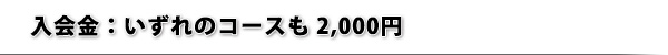 入会金:いずれのコースも 2,000円